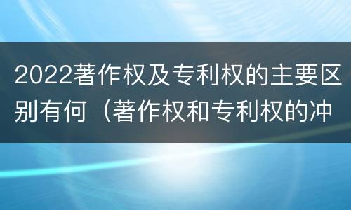 2022著作权及专利权的主要区别有何（著作权和专利权的冲突）