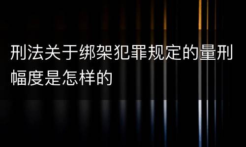 刑法关于绑架犯罪规定的量刑幅度是怎样的