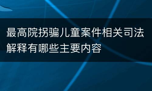 最高院拐骗儿童案件相关司法解释有哪些主要内容