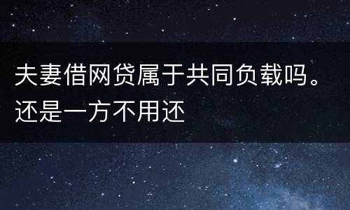 夫妻借网贷属于共同负载吗。还是一方不用还