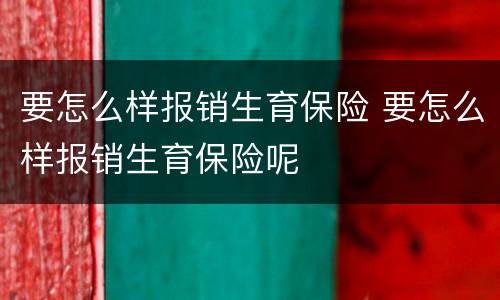 要怎么样报销生育保险 要怎么样报销生育保险呢