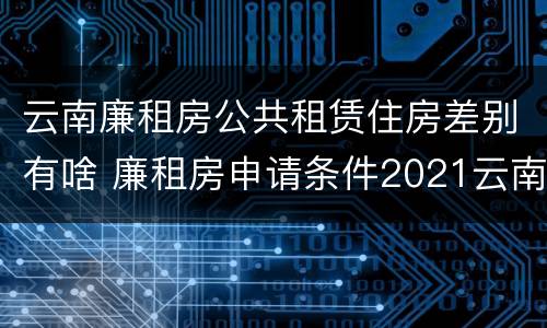 云南廉租房公共租赁住房差别有啥 廉租房申请条件2021云南
