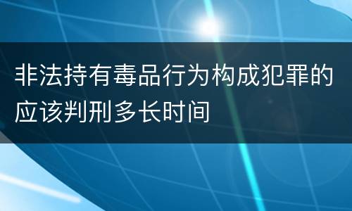 非法持有毒品行为构成犯罪的应该判刑多长时间