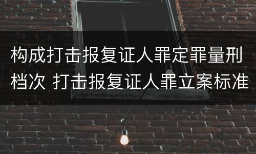 构成打击报复证人罪定罪量刑档次 打击报复证人罪立案标准