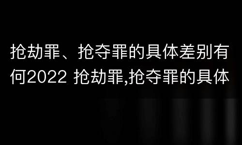 抢劫罪、抢夺罪的具体差别有何2022 抢劫罪,抢夺罪的具体差别有何2022规定