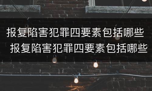 报复陷害犯罪四要素包括哪些 报复陷害犯罪四要素包括哪些方面 报复陷害犯罪四要素包括哪些 报复陷害犯罪四要素包括哪些方面