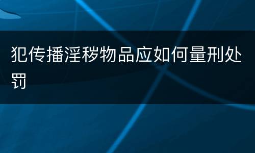 犯传播淫秽物品应如何量刑处罚 犯传播淫秽物品应如何量刑处罚