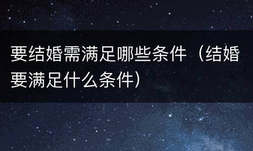 要结婚需满足哪些条件（结婚要满足什么条件）