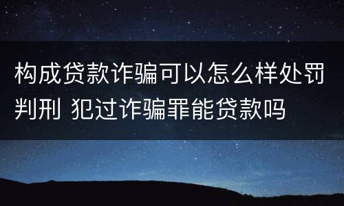构成贷款诈骗可以怎么样处罚判刑 犯过诈骗罪能贷款吗