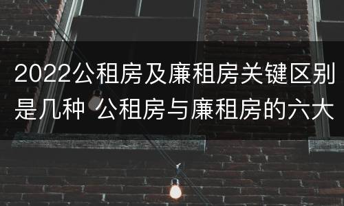 2022公租房及廉租房关键区别是几种 公租房与廉租房的六大区别