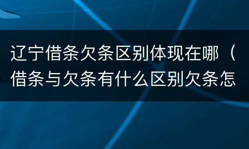 辽宁借条欠条区别体现在哪（借条与欠条有什么区别欠条怎么写）