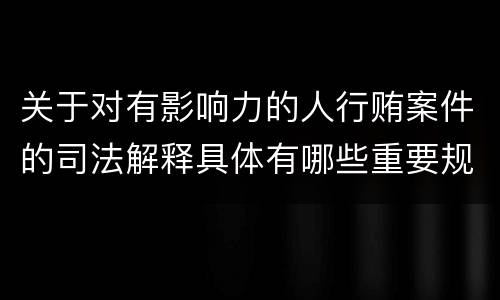关于对有影响力的人行贿案件的司法解释具体有哪些重要规定