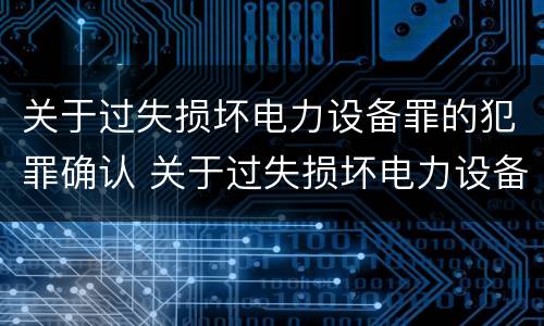 关于过失损坏电力设备罪的犯罪确认 关于过失损坏电力设备罪的犯罪确认依据
