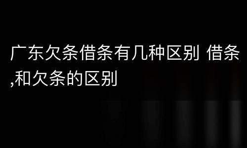 广东欠条借条有几种区别 借条,和欠条的区别