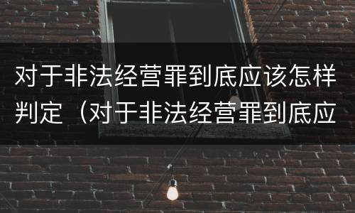 对于非法经营罪到底应该怎样判定（对于非法经营罪到底应该怎样判定呢）