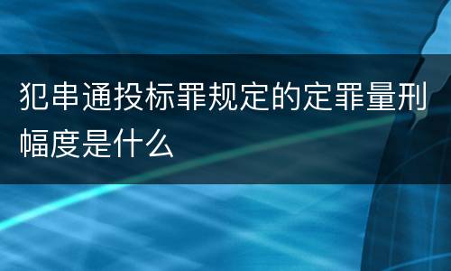 犯串通投标罪规定的定罪量刑幅度是什么