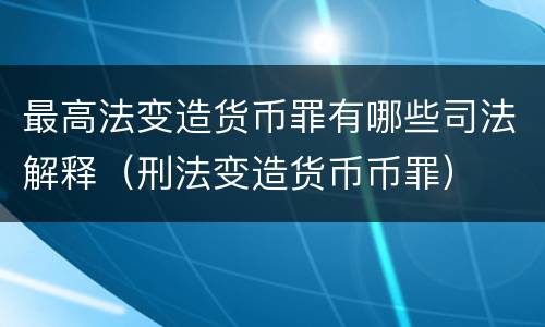 最高法变造货币罪有哪些司法解释（刑法变造货币币罪）