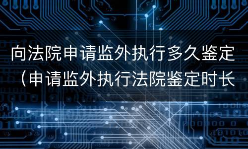 向法院申请监外执行多久鉴定（申请监外执行法院鉴定时长）