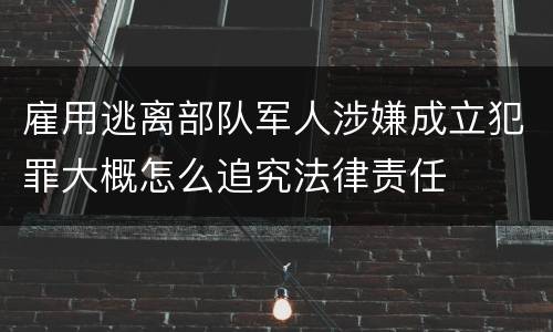 雇用逃离部队军人涉嫌成立犯罪大概怎么追究法律责任