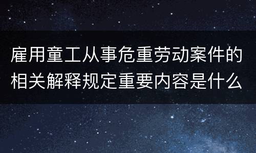 雇用童工从事危重劳动案件的相关解释规定重要内容是什么