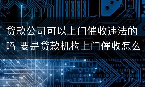 贷款公司可以上门催收违法的吗 要是贷款机构上门催收怎么办