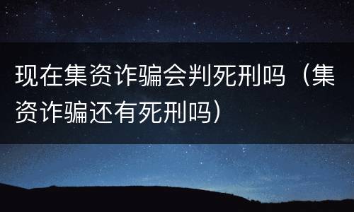 现在集资诈骗会判死刑吗（集资诈骗还有死刑吗）