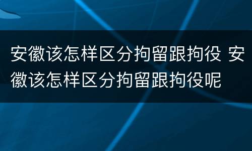 安徽该怎样区分拘留跟拘役 安徽该怎样区分拘留跟拘役呢