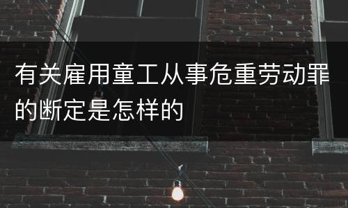 有关雇用童工从事危重劳动罪的断定是怎样的