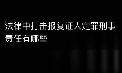 法律中打击报复证人定罪刑事责任有哪些