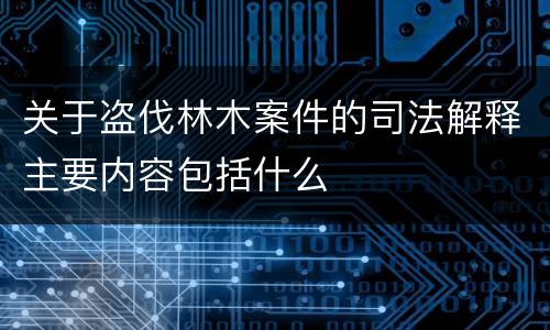 关于盗伐林木案件的司法解释主要内容包括什么