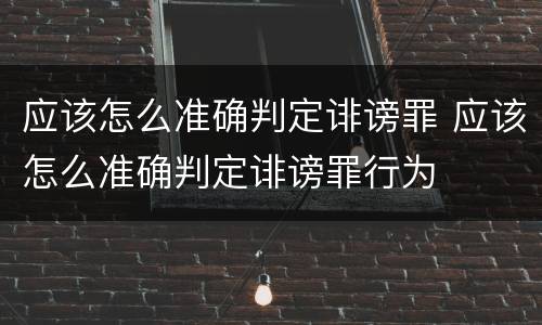 应该怎么准确判定诽谤罪 应该怎么准确判定诽谤罪行为