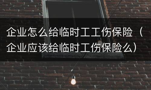 企业怎么给临时工工伤保险（企业应该给临时工伤保险么）