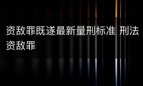 资敌罪既遂最新量刑标准 刑法资敌罪