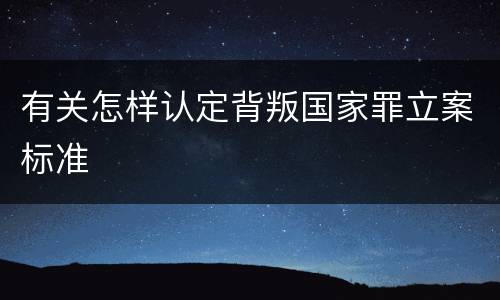 有关怎样认定背叛国家罪立案标准