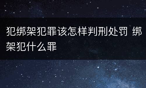 犯绑架犯罪该怎样判刑处罚 绑架犯什么罪