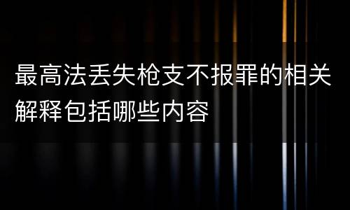 最高法丢失枪支不报罪的相关解释包括哪些内容