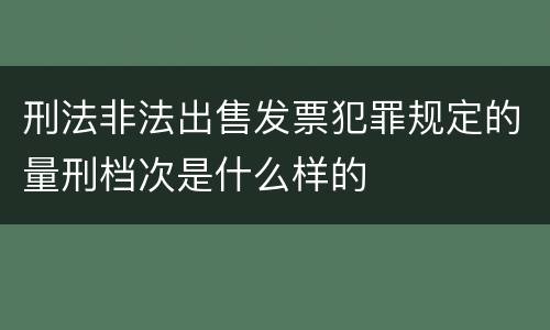 刑法非法出售发票犯罪规定的量刑档次是什么样的