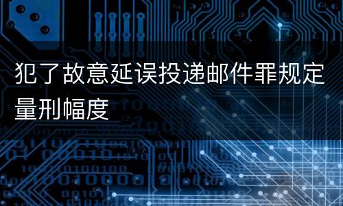 犯了故意延误投递邮件罪规定量刑幅度