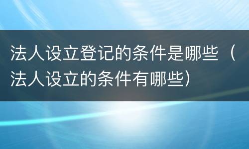 法人设立登记的条件是哪些（法人设立的条件有哪些）