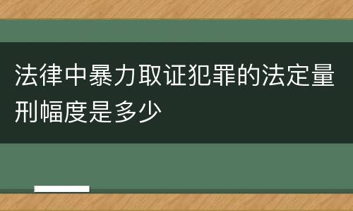 法律中暴力取证犯罪的法定量刑幅度是多少