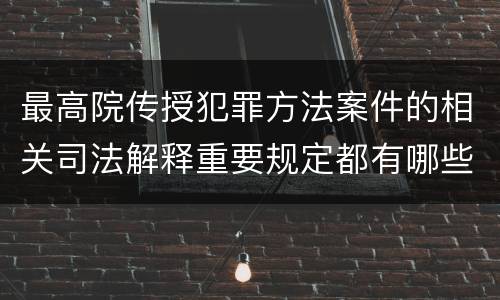 最高院传授犯罪方法案件的相关司法解释重要规定都有哪些
