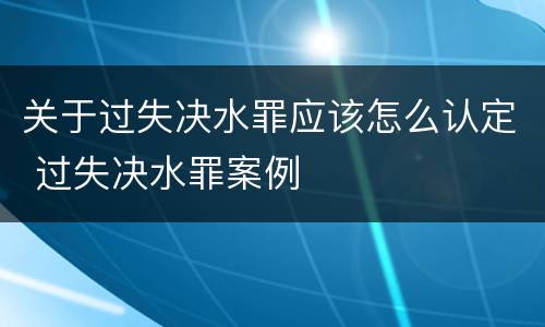 关于过失决水罪应该怎么认定 过失决水罪案例