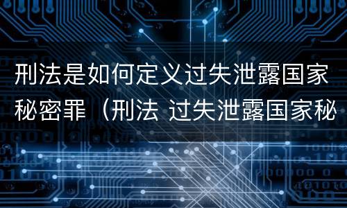 刑法是如何定义过失泄露国家秘密罪（刑法 过失泄露国家秘密罪）