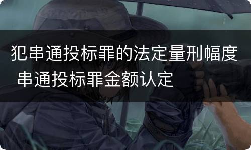 犯串通投标罪的法定量刑幅度 串通投标罪金额认定