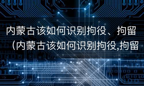 内蒙古该如何识别拘役、拘留（内蒙古该如何识别拘役,拘留人员）