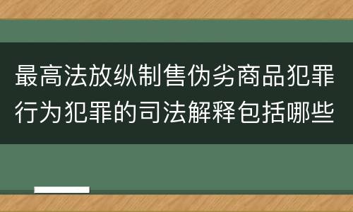 最高法放纵制售伪劣商品犯罪行为犯罪的司法解释包括哪些主要规定