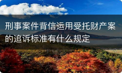 刑事案件背信运用受托财产案的追诉标准有什么规定