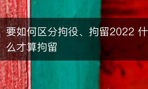 要如何区分拘役、拘留2022 什么才算拘留