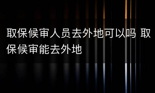取保候审人员去外地可以吗 取保候审能去外地