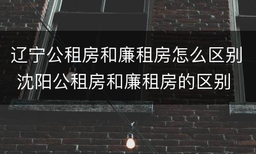 辽宁公租房和廉租房怎么区别 沈阳公租房和廉租房的区别